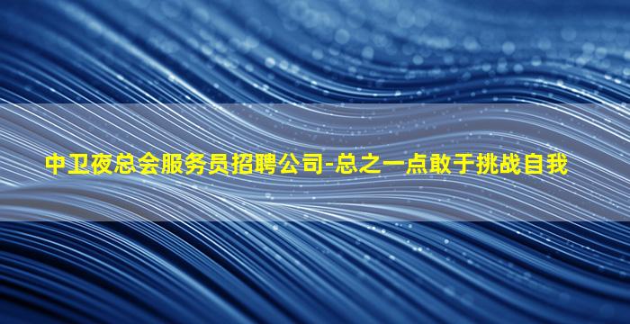中卫夜总会服务员招聘公司-总之一点敢于挑战自我